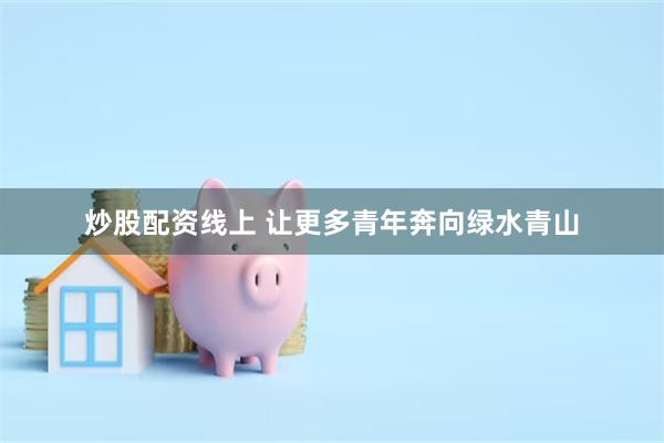 炒股配资线上 让更多青年奔向绿水青山