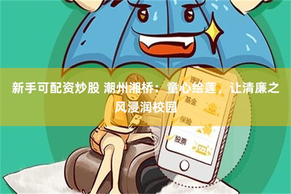 新手可配资炒股 潮州湘桥：童心绘莲，让清廉之风浸润校园