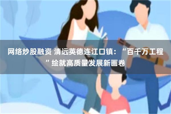 网络炒股融资 清远英德连江口镇：“百千万工程”绘就高质量发展新画卷