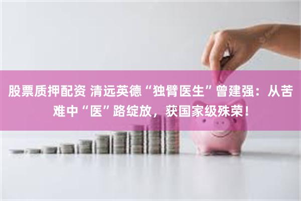 股票质押配资 清远英德“独臂医生”曾建强：从苦难中“医”路绽放，获国家级殊荣！