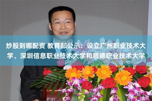 炒股到哪配资 教育部公示：设立广州职业技术大学、深圳信息职业技术大学和顺德职业技术大学