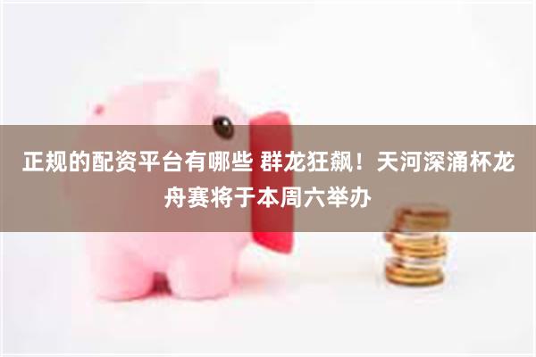 正规的配资平台有哪些 群龙狂飙！天河深涌杯龙舟赛将于本周六举办