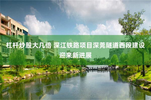 杠杆炒股大几倍 深江铁路项目深莞隧道西段建设迎来新进展