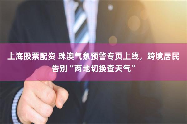 上海股票配资 珠澳气象预警专页上线，跨境居民告别“两地切换查天气”