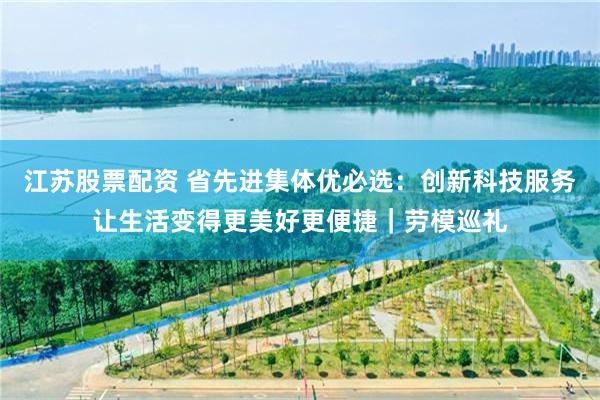 江苏股票配资 省先进集体优必选：创新科技服务让生活变得更美好更便捷｜劳模巡礼