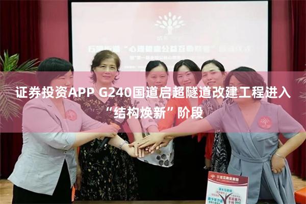 证券投资APP G240国道启超隧道改建工程进入“结构焕新”阶段