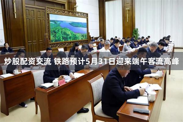 炒股配资交流 铁路预计5月31日迎来端午客流高峰