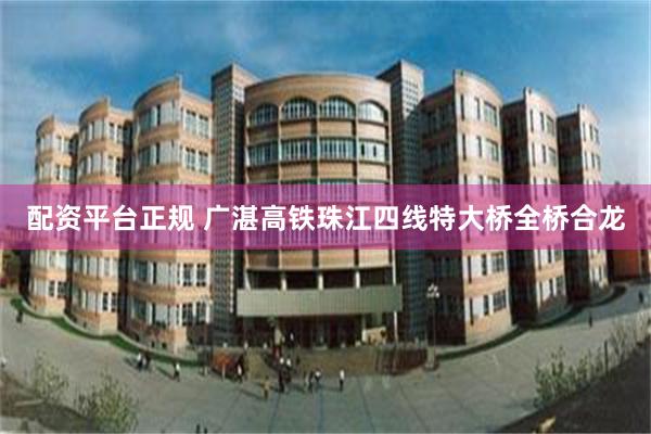 配资平台正规 广湛高铁珠江四线特大桥全桥合龙