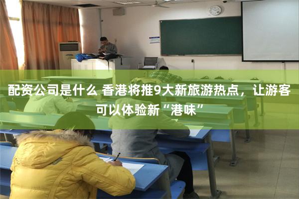 配资公司是什么 香港将推9大新旅游热点，让游客可以体验新“港味”