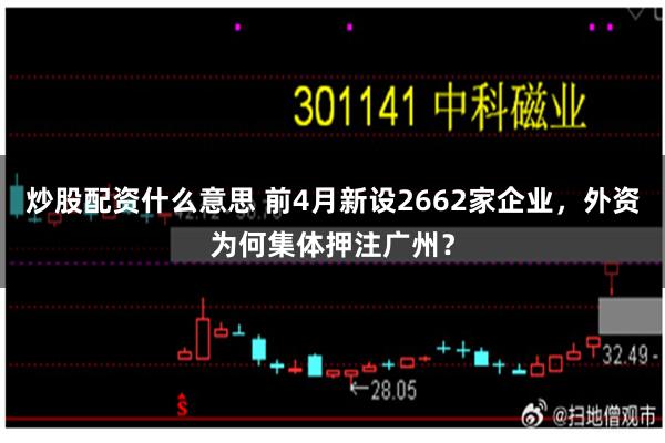 炒股配资什么意思 前4月新设2662家企业，外资为何集体押注广州？