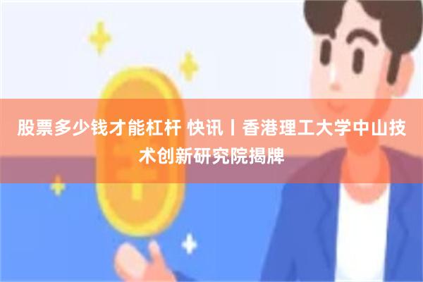 股票多少钱才能杠杆 快讯丨香港理工大学中山技术创新研究院揭牌