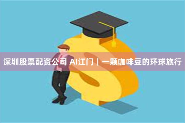 深圳股票配资公司 AI江门｜一颗咖啡豆的环球旅行