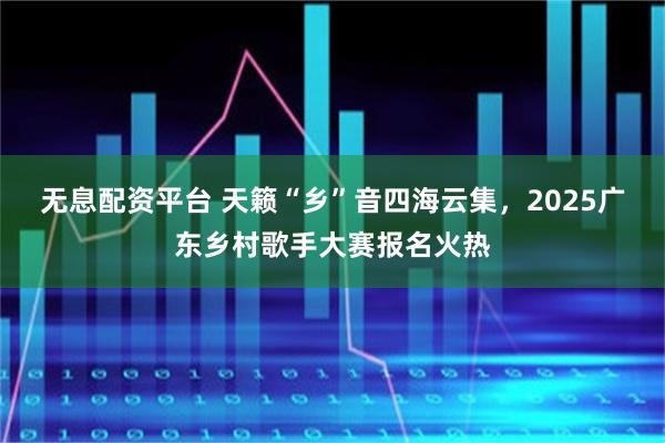 无息配资平台 天籁“乡”音四海云集，2025广东乡村歌手大赛报名火热