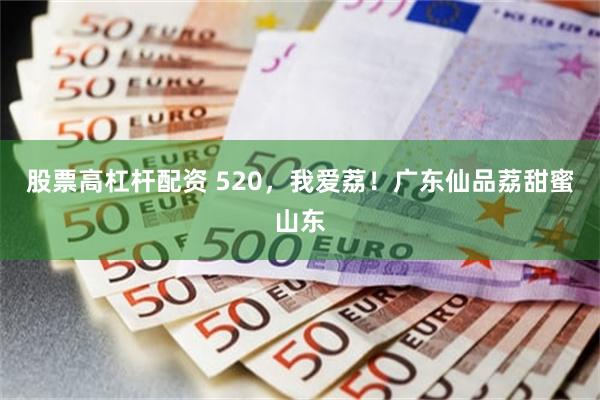 股票高杠杆配资 520，我爱荔！广东仙品荔甜蜜山东