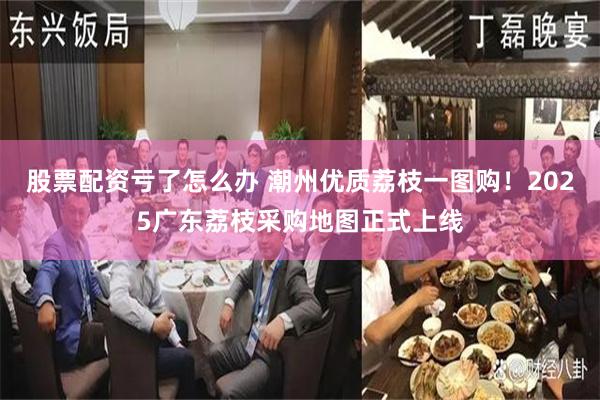 股票配资亏了怎么办 潮州优质荔枝一图购！2025广东荔枝采购地图正式上线