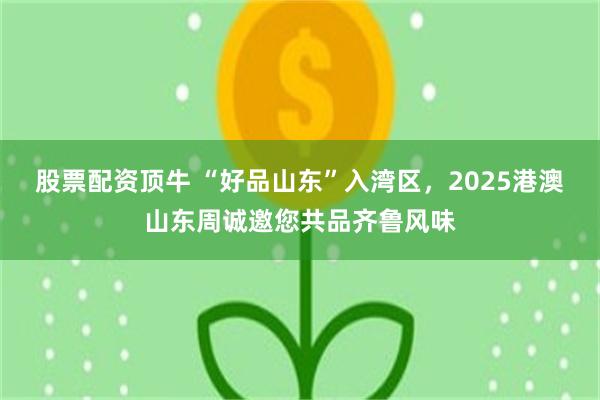 股票配资顶牛 “好品山东”入湾区，2025港澳山东周诚邀您共品齐鲁风味