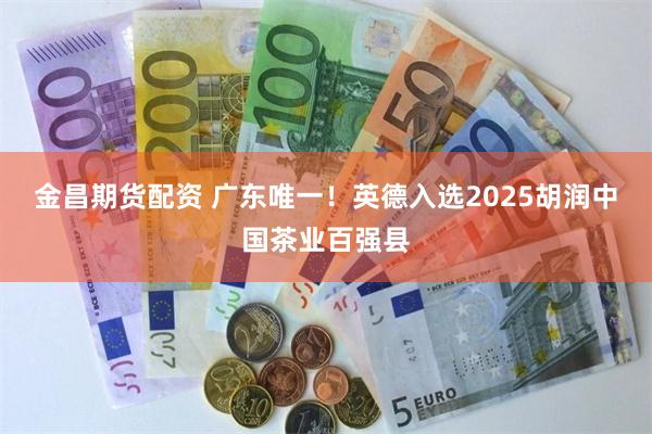 金昌期货配资 广东唯一！英德入选2025胡润中国茶业百强县
