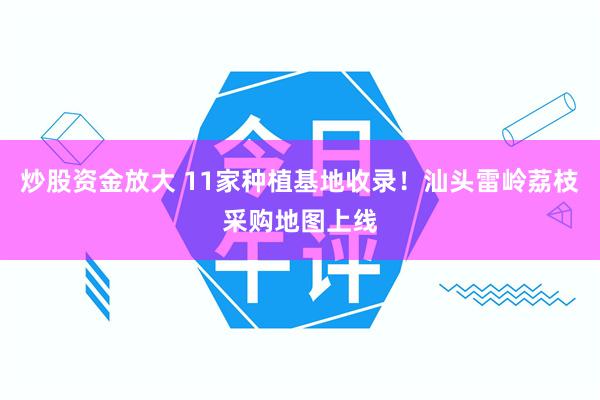 炒股资金放大 11家种植基地收录！汕头雷岭荔枝采购地图上线