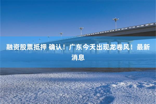 融资股票抵押 确认！广东今天出现龙卷风！最新消息
