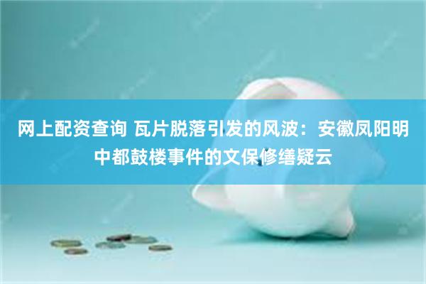 网上配资查询 瓦片脱落引发的风波：安徽凤阳明中都鼓楼事件的文保修缮疑云