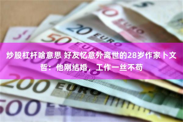 炒股杠杆啥意思 好友忆意外离世的28岁作家卜文哲：他刚结婚，工作一丝不苟
