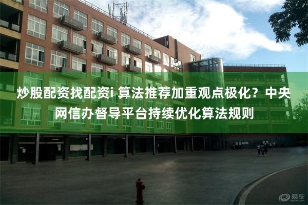 炒股配资找配资i 算法推荐加重观点极化？中央网信办督导平台持续优化算法规则