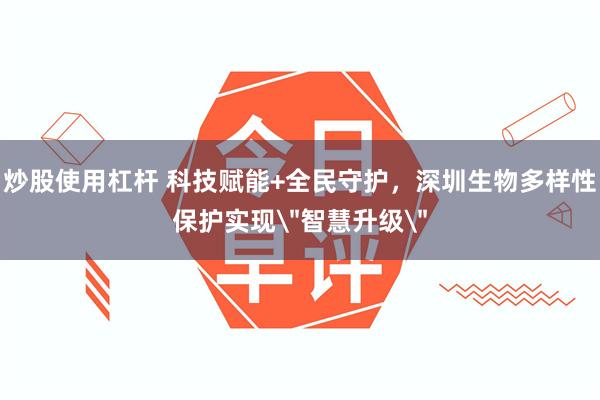 炒股使用杠杆 科技赋能+全民守护，深圳生物多样性保护实现＂智慧升级＂