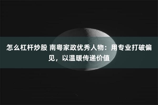 怎么杠杆炒股 南粤家政优秀人物：用专业打破偏见，以温暖传递价值
