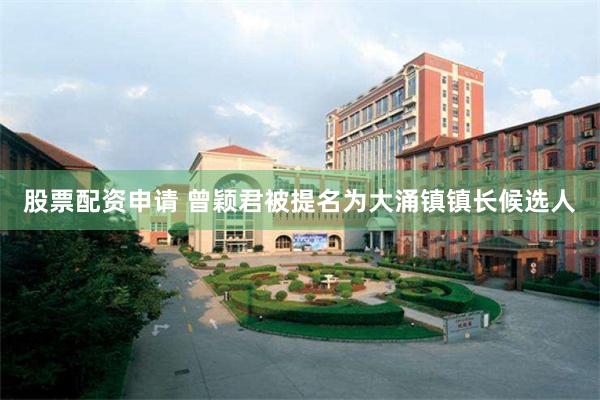 股票配资申请 曾颖君被提名为大涌镇镇长候选人