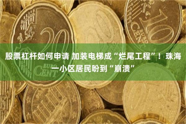 股票杠杆如何申请 加装电梯成“烂尾工程”！珠海一小区居民盼到“崩溃”