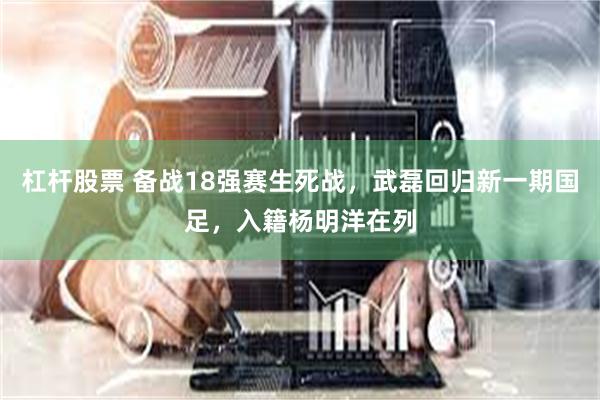 杠杆股票 备战18强赛生死战，武磊回归新一期国足，入籍杨明洋在列