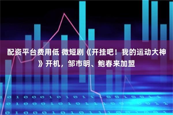 配资平台费用低 微短剧《开挂吧！我的运动大神》开机，邹市明、鲍春来加盟