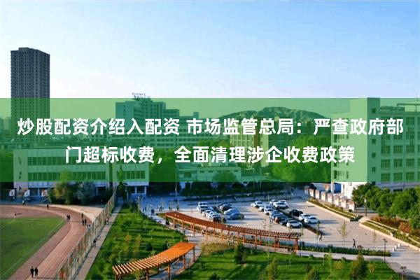 炒股配资介绍入配资 市场监管总局：严查政府部门超标收费，全面清理涉企收费政策