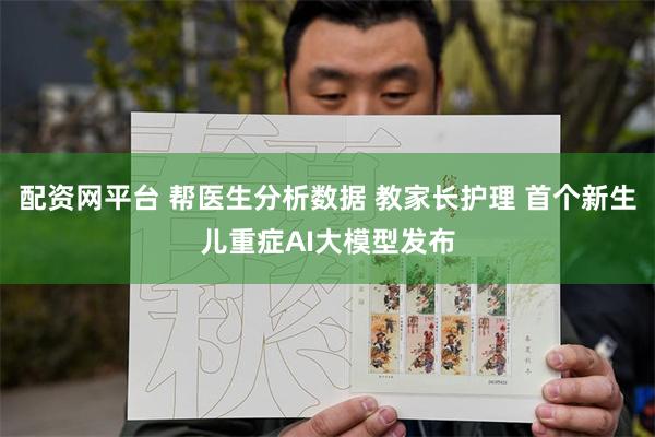 配资网平台 帮医生分析数据 教家长护理 首个新生儿重症AI大模型发布