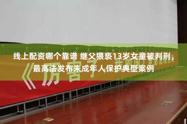 线上配资哪个靠谱 继父猥亵13岁女童被判刑，最高法发布未成年人保护典型案例