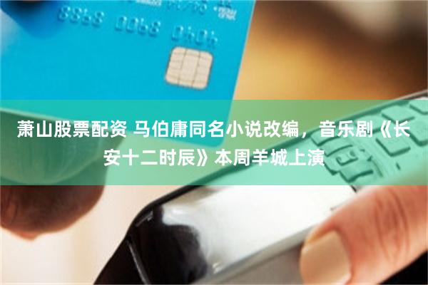 萧山股票配资 马伯庸同名小说改编，音乐剧《长安十二时辰》本周羊城上演
