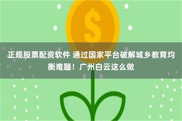 正规股票配资软件 通过国家平台破解城乡教育均衡难题！广州白云这么做