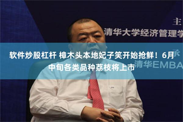 软件炒股杠杆 樟木头本地妃子笑开始抢鲜！6月中旬各类品种荔枝将上市
