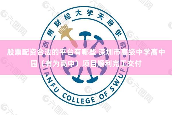 股票配资合法的平台有哪些 深圳市高级中学高中园（有为高中）项目顺利完工交付