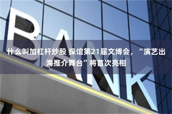 什么叫加杠杆炒股 探馆第21届文博会，“演艺出海推介舞台”将首次亮相
