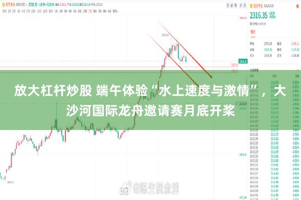 放大杠杆炒股 端午体验“水上速度与激情”，大沙河国际龙舟邀请赛月底开桨