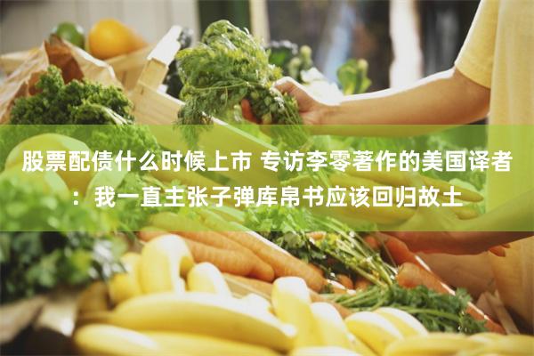 股票配债什么时候上市 专访李零著作的美国译者：我一直主张子弹库帛书应该回归故土