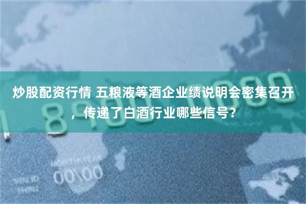 炒股配资行情 五粮液等酒企业绩说明会密集召开，传递了白酒行业哪些信号？