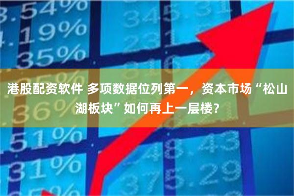 港股配资软件 多项数据位列第一，资本市场“松山湖板块”如何再上一层楼？