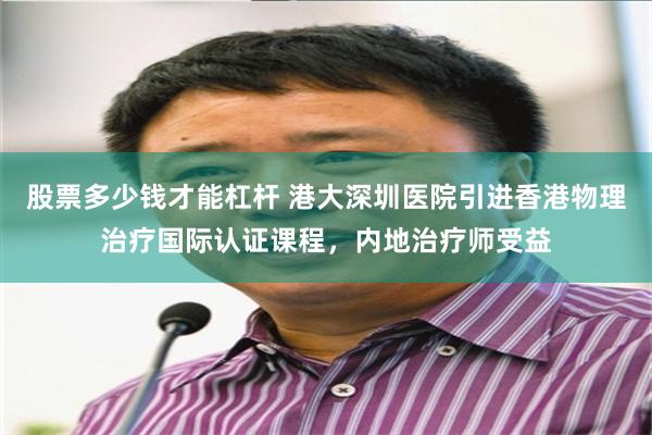 股票多少钱才能杠杆 港大深圳医院引进香港物理治疗国际认证课程，内地治疗师受益