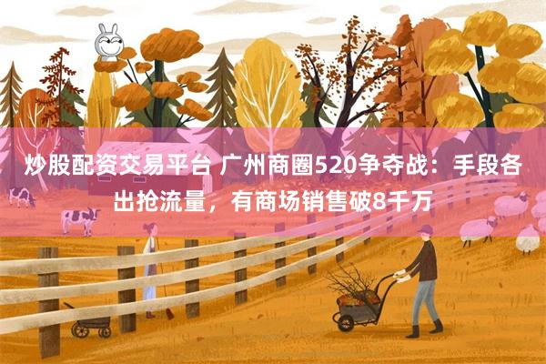 炒股配资交易平台 广州商圈520争夺战：手段各出抢流量，有商场销售破8千万