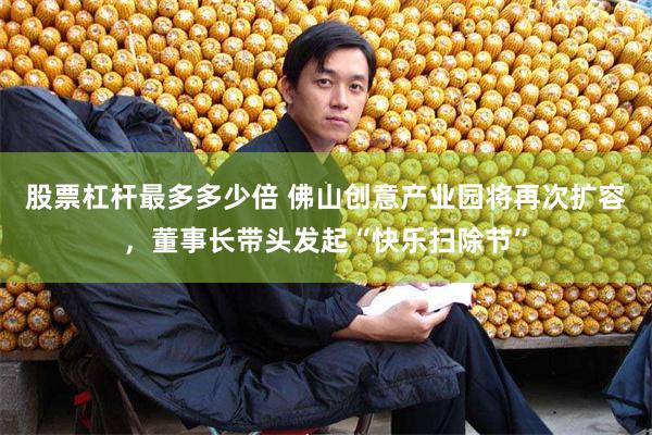 股票杠杆最多多少倍 佛山创意产业园将再次扩容，董事长带头发起“快乐扫除节”