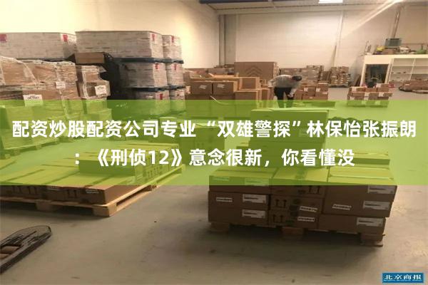配资炒股配资公司专业 “双雄警探”林保怡张振朗：《刑侦12》意念很新，你看懂没