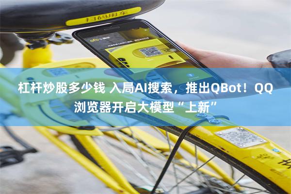 杠杆炒股多少钱 入局AI搜索，推出QBot！QQ浏览器开启大模型“上新”