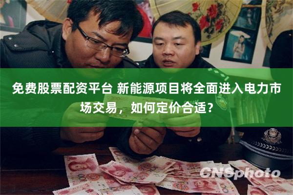 免费股票配资平台 新能源项目将全面进入电力市场交易，如何定价合适？